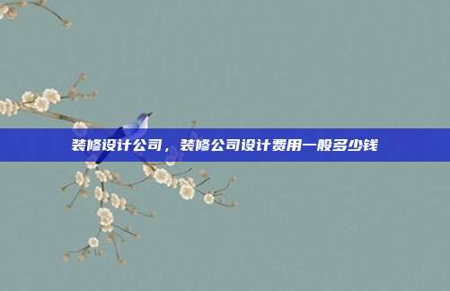 装修设计公司,装修公司设计费用一般多少钱
