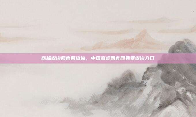 商标查询网官网查询,中国商标网官网免费查询入口