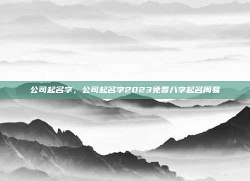 公司起名字,公司起名字2023免费八字起名周易