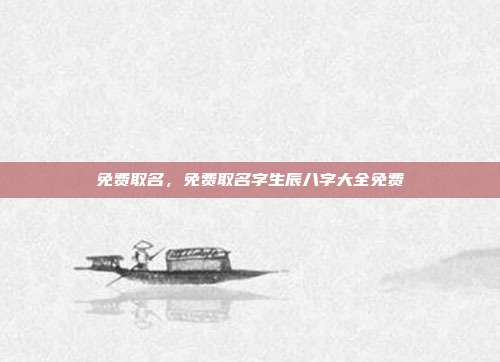 免费取名,免费取名字生辰八字大全免费