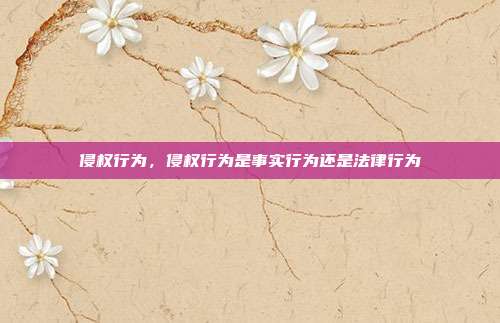 侵权行为,侵权行为是事实行为还是法律行为