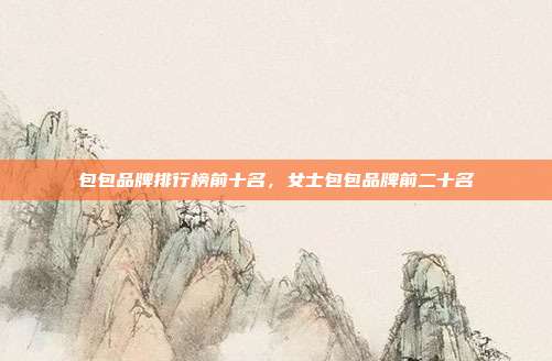 包包品牌排行榜前十名,女士包包品牌前二十名