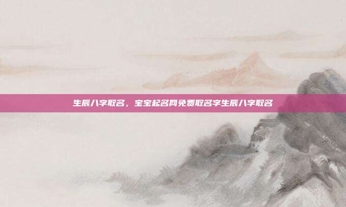 生辰八字取名,宝宝起名网免费取名字生辰八字取名