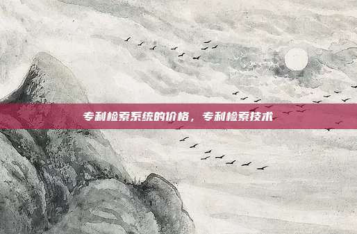 专利检索系统的价格,专利检索技术