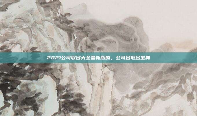 2021公司取名大全最新版的,公司名取名宝典