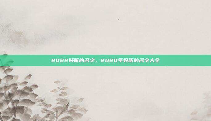 2022好听的名字,2020年好听的名字大全