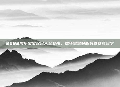 2022虎年宝宝起名大全女孩,虎年宝宝好听好命女孩名字