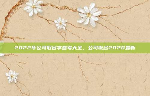 2022年公司取名字参考大全,公司取名2020最新