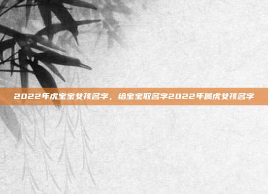 2022年虎宝宝女孩名字,给宝宝取名字2022年属虎女孩名字