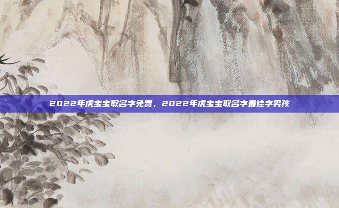 2022年虎宝宝取名字免费,2022年虎宝宝取名字最佳字男孩