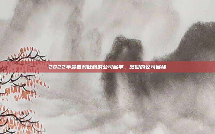 2022年最吉利旺财的公司名字,旺财的公司名称