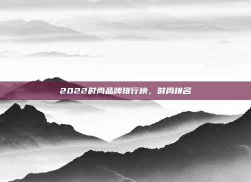 2022时尚品牌排行榜,时尚排名