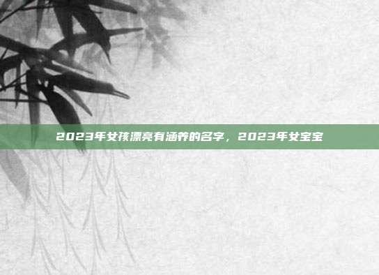 2023年女孩漂亮有涵养的名字,2023年女宝宝