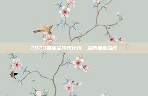2023奢侈品牌排行榜,最新奢侈品牌