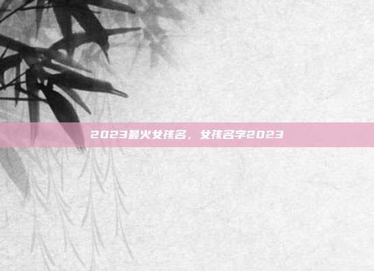 2023最火女孩名,女孩名字2023