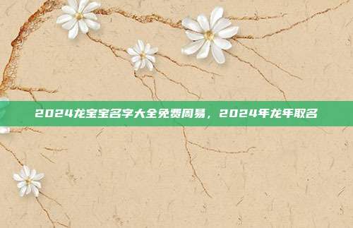 2024龙宝宝名字大全免费周易,2024年龙年取名