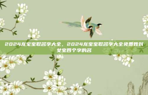 2024龙宝宝取名字大全,2024龙宝宝取名字大全免费姓刘女宝四个字的名