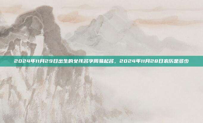 2024年11月29日出生的女孩名字周易起名,2024年11月28日农历是多少