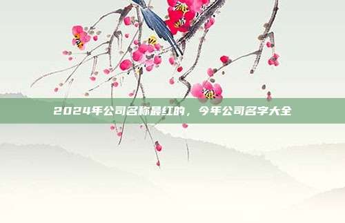 2024年公司名称最红的,今年公司名字大全