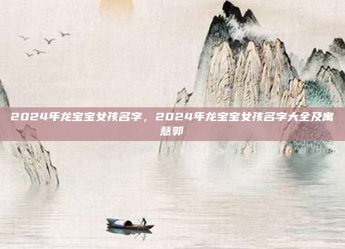 2024年龙宝宝女孩名字,2024年龙宝宝女孩名字大全及寓意郭