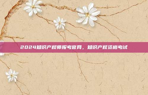 2024知识产权师报考官网,知识产权资格考试