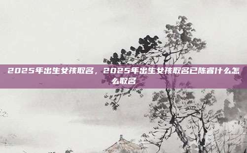 2025年出生女孩取名,2025年出生女孩取名已陈睿什么怎么取名