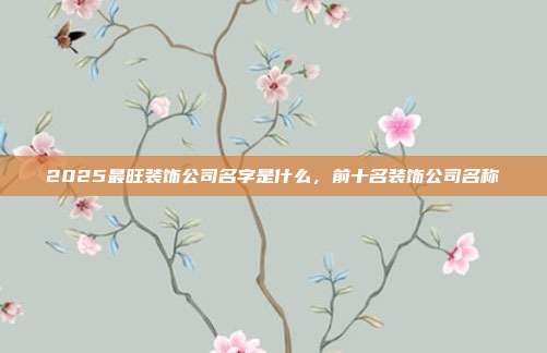2025最旺装饰公司名字是什么,前十名装饰公司名称
