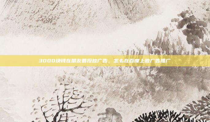 3000块钱在朋友圈投放广告,怎么在百度上做广告推广
