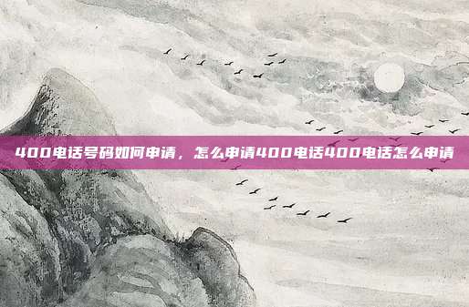400电话号码如何申请,怎么申请400电话400电话怎么申请