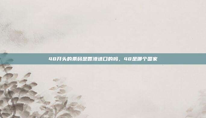 48开头的条码是香港进口的吗,48是哪个国家