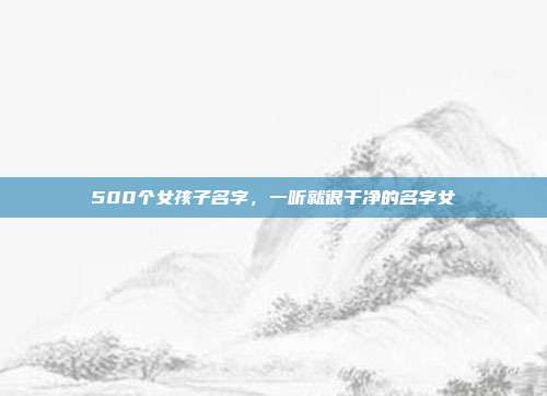 500个女孩子名字,一听就很干净的名字女