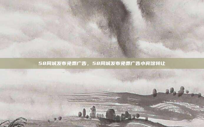 58同城发布免费广告,58同城发布免费广告小宾馆转让