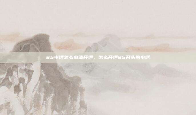 95电话怎么申请开通,怎么开通95开头的电话