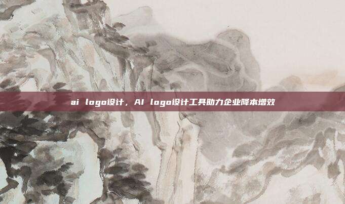 ai logo设计,AI logo设计工具助力企业降本增效