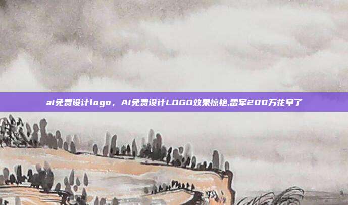 ai免费设计logo,AI免费设计LOGO效果惊艳,雷军200万花早了