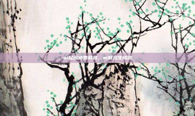 ai起名免费取名,ai取名生成器