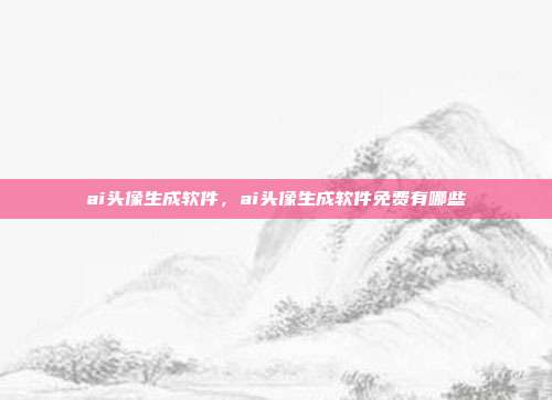 ai头像生成软件,ai头像生成软件免费有哪些
