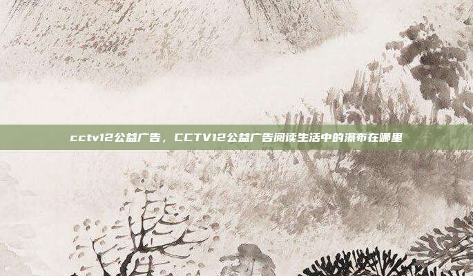 cctv12公益广告,CCTV12公益广告阅读生活中的瀑布在哪里