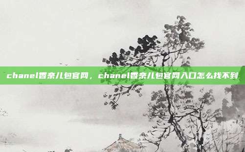 chanel香奈儿包官网,chanel香奈儿包官网入口怎么找不到