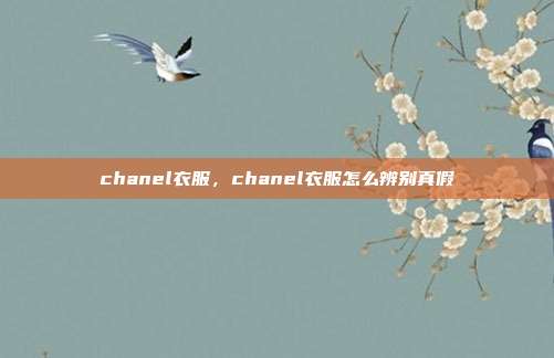 chanel衣服,chanel衣服怎么辨别真假