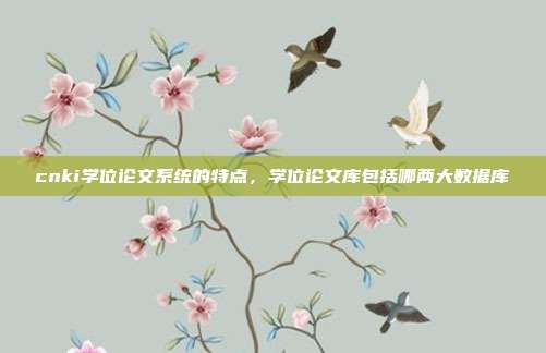 cnki学位论文系统的特点,学位论文库包括哪两大数据库