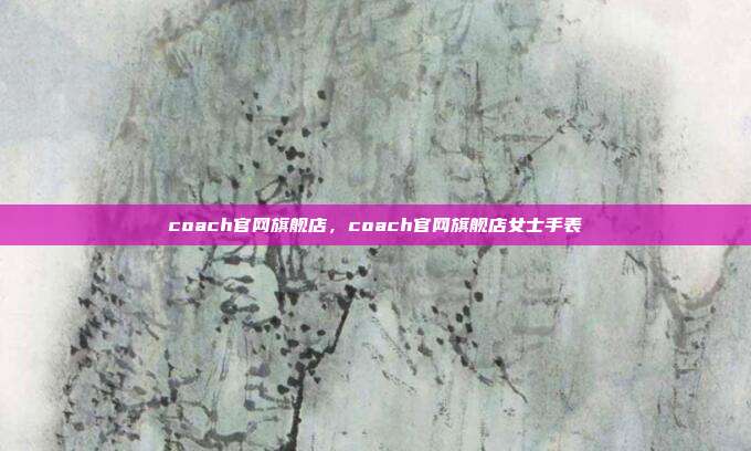 coach官网旗舰店,coach官网旗舰店女士手表