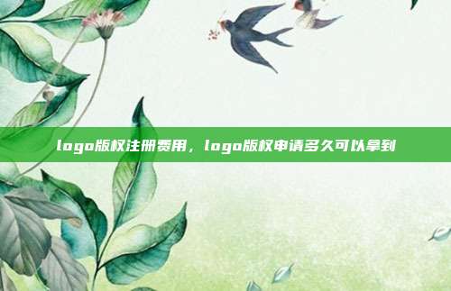 logo版权注册费用,logo版权申请多久可以拿到