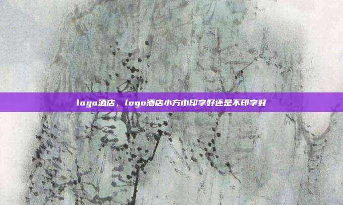 logo酒店,logo酒店小方巾印字好还是不印字好