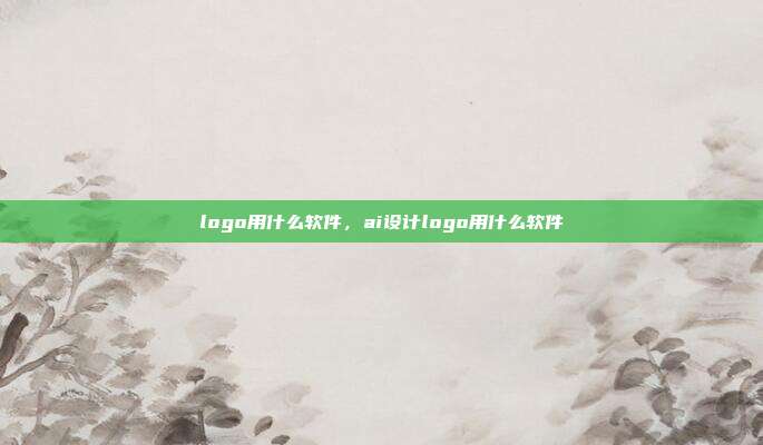 logo用什么软件,ai设计logo用什么软件