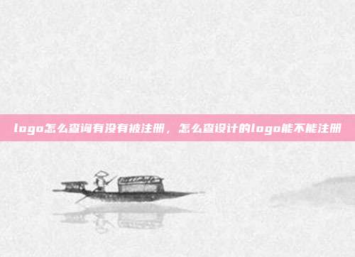 logo怎么查询有没有被注册，怎么查设计的logo能不能注册