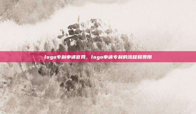 logo专利申请官网,logo申请专利的流程和费用
