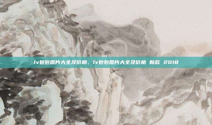 lv包包图片大全及价格,lv包包图片大全及价格 新款 2018