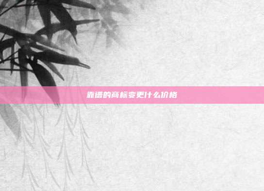 靠谱的商标变更什么价格