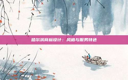 哈尔滨商标设计:风格与服务特色